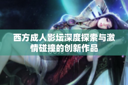西方成人影坛深度探索与激情碰撞的创新作品