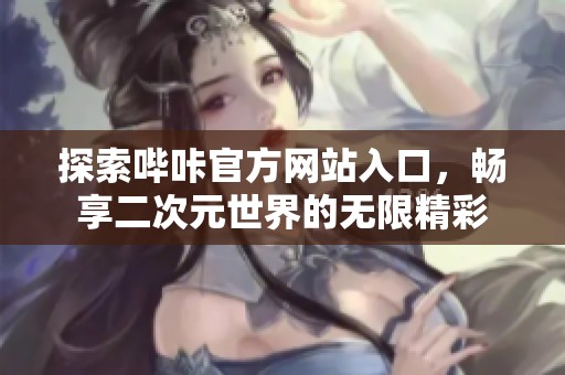探索哔咔官方网站入口，畅享二次元世界的无限精彩