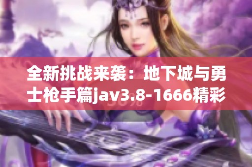 全新挑战来袭：地下城与勇士枪手篇jav3.8-1666精彩更新一览