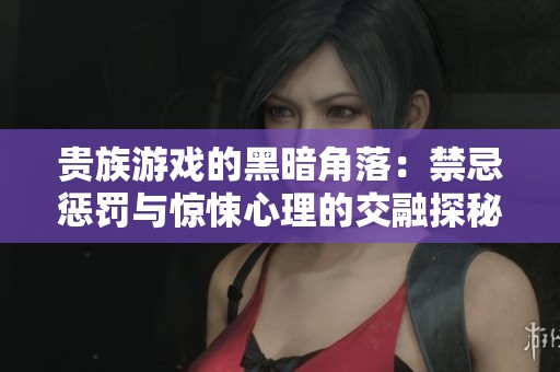 贵族游戏的黑暗角落：禁忌惩罚与惊悚心理的交融探秘