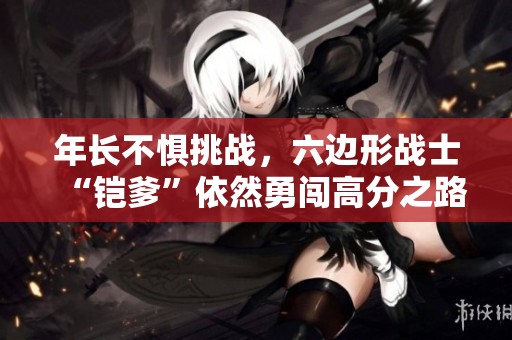 年长不惧挑战，六边形战士“铠爹”依然勇闯高分之路
