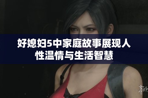 好媳妇5中家庭故事展现人性温情与生活智慧