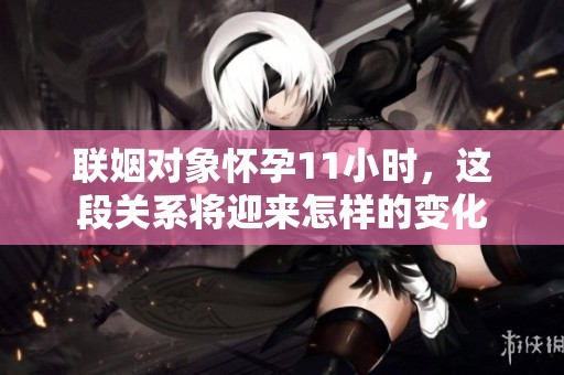 联姻对象怀孕11小时，这段关系将迎来怎样的变化