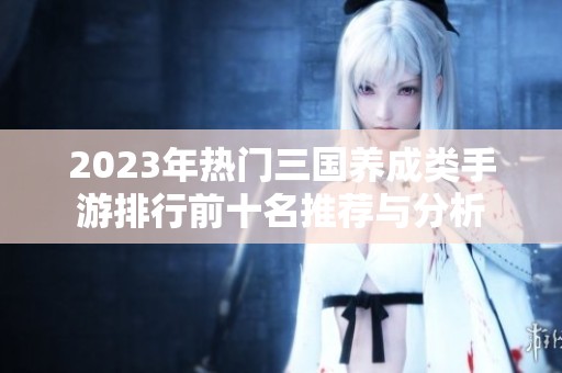 2023年热门三国养成类手游排行前十名推荐与分析