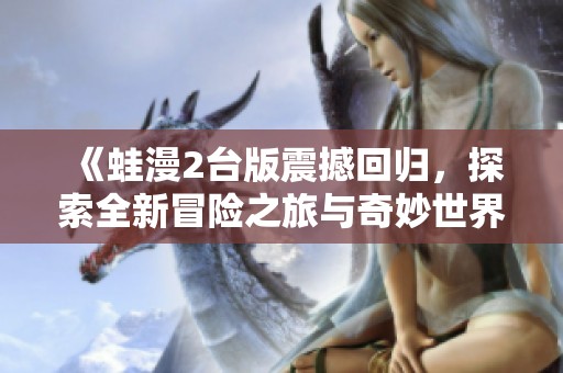 《蛙漫2台版震撼回归，探索全新冒险之旅与奇妙世界》