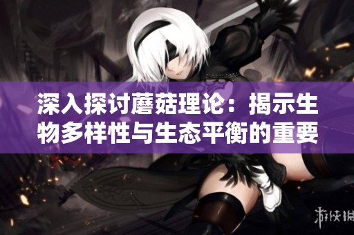 深入探讨蘑菇理论：揭示生物多样性与生态平衡的重要关系