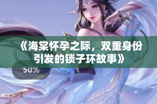 《海棠怀孕之际，双重身份引发的锁子环故事》