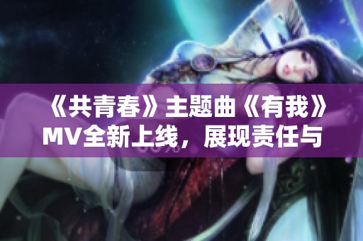 《共青春》主题曲《有我》MV全新上线，展现责任与青春的热血旋律