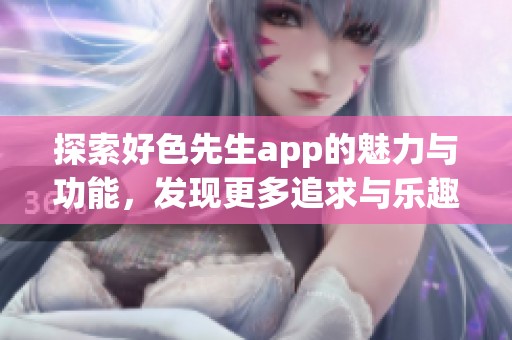 探索好色先生app的魅力与功能，发现更多追求与乐趣