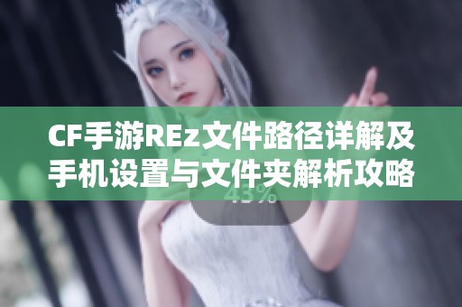 CF手游REz文件路径详解及手机设置与文件夹解析攻略