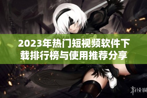 2023年热门短视频软件下载排行榜与使用推荐分享