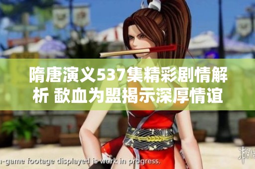 隋唐演义537集精彩剧情解析 歃血为盟揭示深厚情谊和斗争