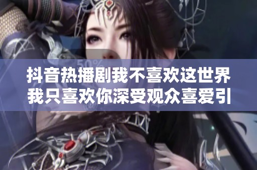 抖音热播剧我不喜欢这世界我只喜欢你深受观众喜爱引发关注