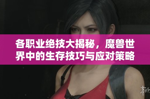 各职业绝技大揭秘，魔兽世界中的生存技巧与应对策略解析