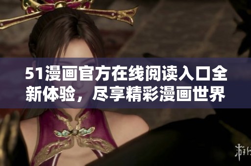 51漫画官方在线阅读入口全新体验，尽享精彩漫画世界