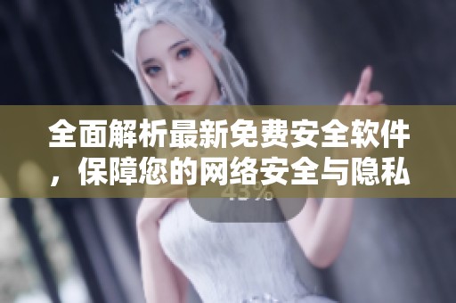 全面解析最新免费安全软件，保障您的网络安全与隐私保护