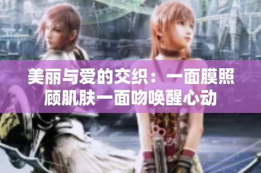美丽与爱的交织：一面膜照顾肌肤一面吻唤醒心动