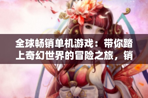 全球畅销单机游戏：带你踏上奇幻世界的冒险之旅，销量破千万