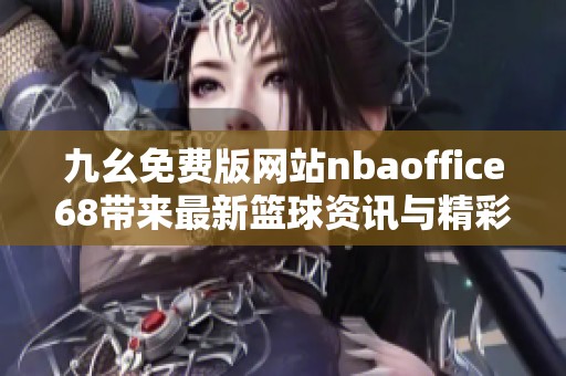 九幺免费版网站nbaoffice68带来最新篮球资讯与精彩赛事分析