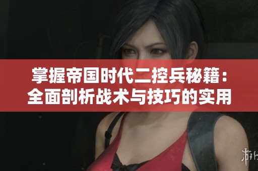 掌握帝国时代二控兵秘籍：全面剖析战术与技巧的实用指南
