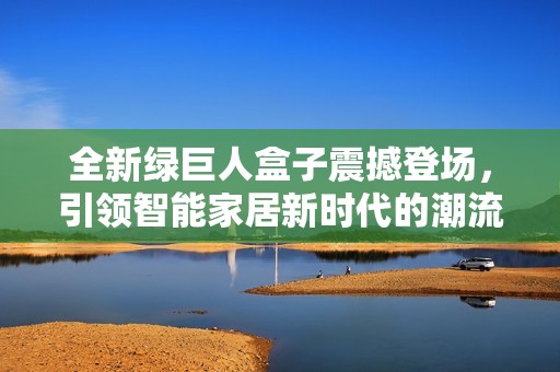 全新绿巨人盒子震撼登场，引领智能家居新时代的潮流