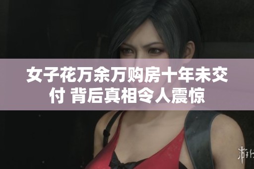 女子花万余万购房十年未交付 背后真相令人震惊