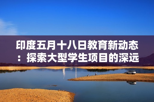 印度五月十八日教育新动态：探索大型学生项目的深远影响