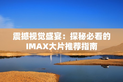 震撼视觉盛宴：探秘必看的IMAX大片推荐指南