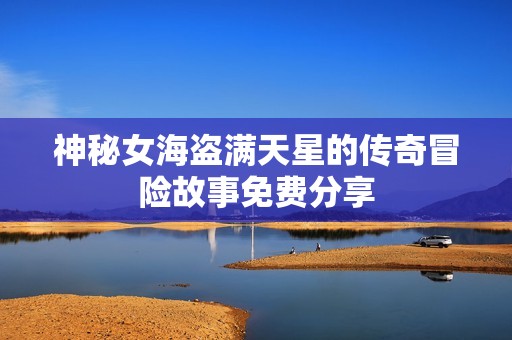 神秘女海盗满天星的传奇冒险故事免费分享