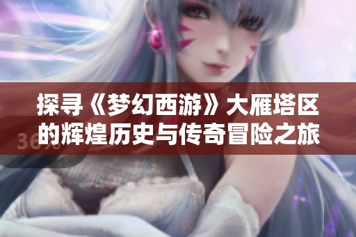 探寻《梦幻西游》大雁塔区的辉煌历史与传奇冒险之旅