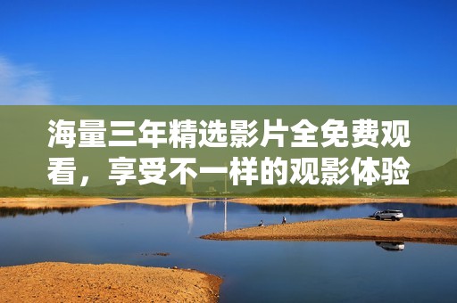 海量三年精选影片全免费观看，享受不一样的观影体验