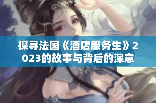 探寻法国《酒店服务生》2023的故事与背后的深意