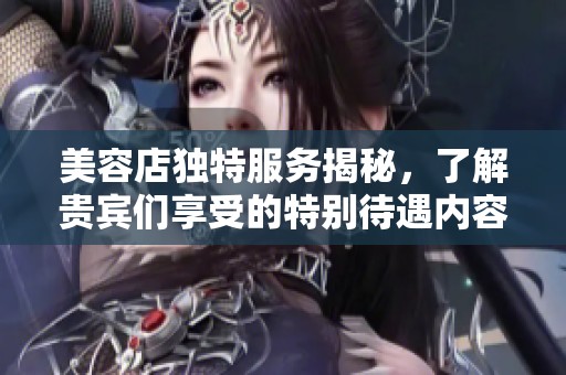 美容店独特服务揭秘，了解贵宾们享受的特别待遇内容