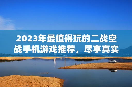 2023年最值得玩的二战空战手机游戏推荐，尽享真实空战体验