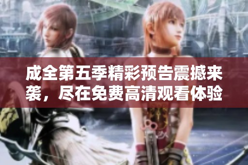 成全第五季精彩预告震撼来袭，尽在免费高清观看体验！