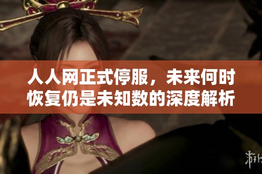 人人网正式停服，未来何时恢复仍是未知数的深度解析