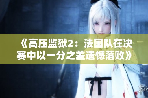 《高压监狱2：法国队在决赛中以一分之差遗憾落败》