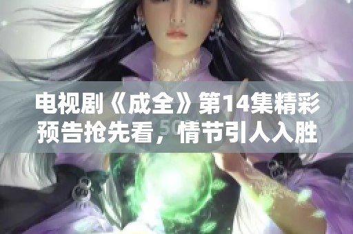 电视剧《成全》第14集精彩预告抢先看，情节引人入胜