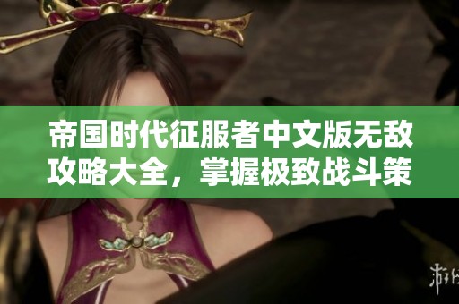 帝国时代征服者中文版无敌攻略大全，掌握极致战斗策略与技巧