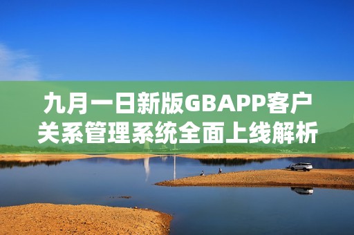 九月一日新版GBAPP客户关系管理系统全面上线解析