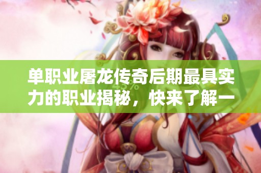 单职业屠龙传奇后期最具实力的职业揭秘，快来了解一下！