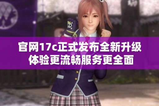 官网17c正式发布全新升级 体验更流畅服务更全面