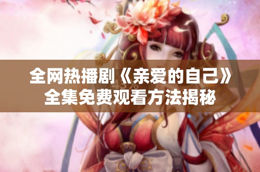 全网热播剧《亲爱的自己》全集免费观看方法揭秘