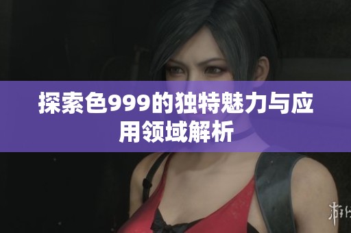 探索色999的独特魅力与应用领域解析