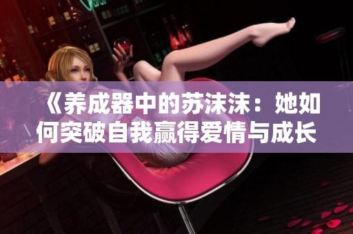 《养成器中的苏沫沫：她如何突破自我赢得爱情与成长》