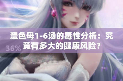 澧色母1-6汤的毒性分析：究竟有多大的健康风险？