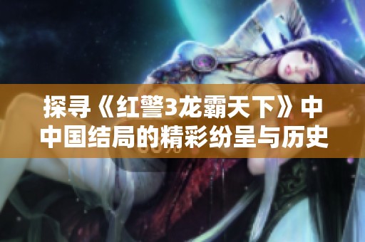 探寻《红警3龙霸天下》中中国结局的精彩纷呈与历史启示