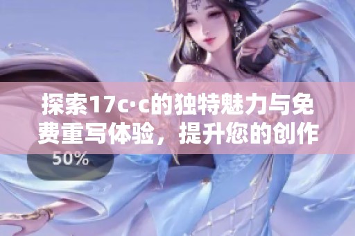 探索17c·c的独特魅力与免费重写体验，提升您的创作灵感