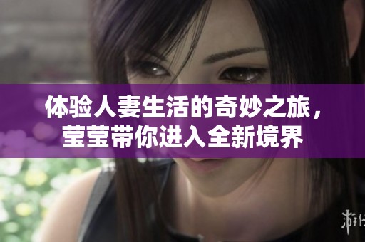 体验人妻生活的奇妙之旅，莹莹带你进入全新境界