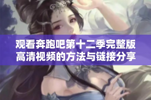 观看奔跑吧第十二季完整版高清视频的方法与链接分享